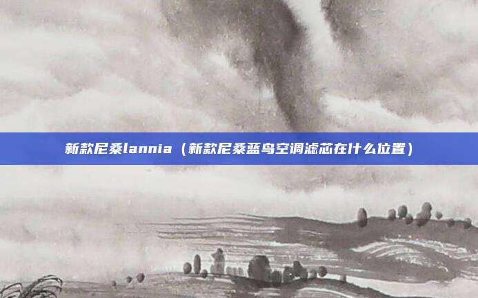 新款尼桑lannia（新款尼桑蓝鸟空调滤芯在什么位置）