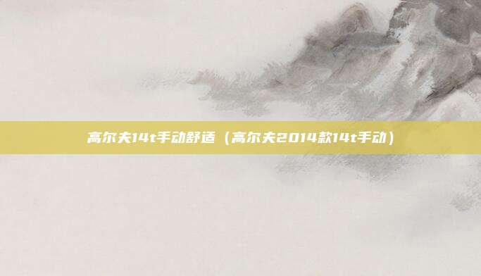 高尔夫14t手动舒适(高尔夫2014款14t手动)