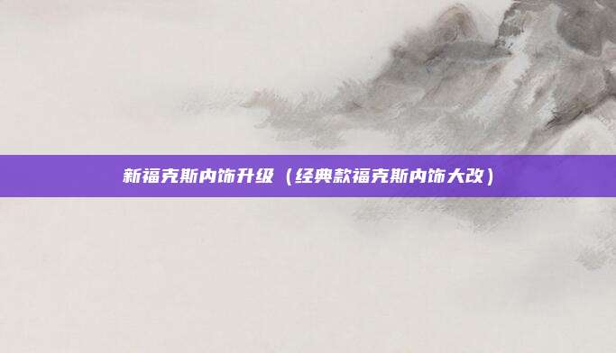 新福克斯内饰升级（经典款福克斯内饰大改）
