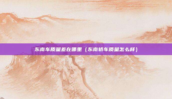 东南车质量差在哪里（东南轿车质量怎么样）