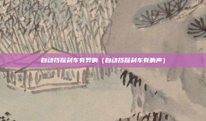 自动挡踩刹车有异响（自动挡踩刹车有响声）