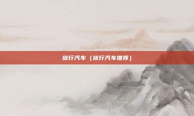 旅行汽车(旅行汽车推荐)