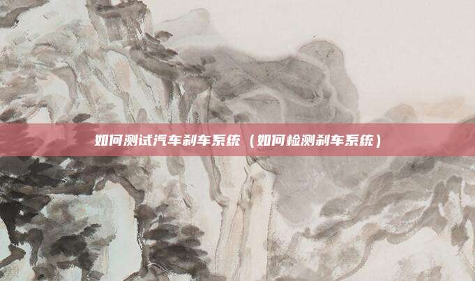如何测试汽车刹车系统(如何检测刹车系统)