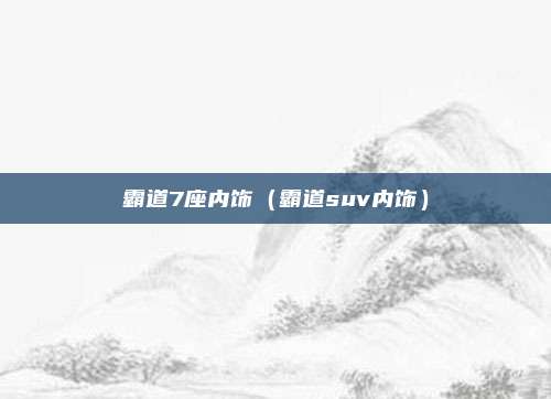 霸道7座内饰（霸道suv内饰）