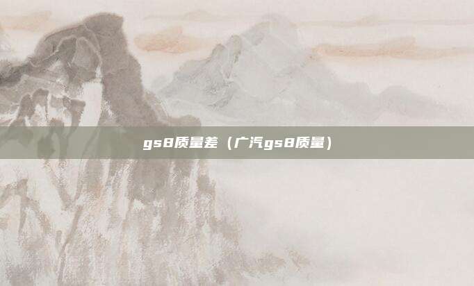gs8质量差（广汽gs8质量）
