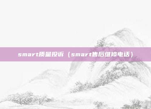 smart质量投诉（smart售后维修电话）