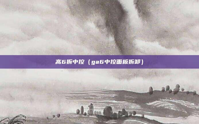 高6拆中控（ga6中控面板拆卸）