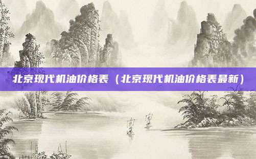 北京现代机油价格表（北京现代机油价格表最新）