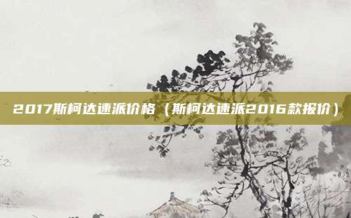 2017斯柯达速派价格（斯柯达速派2016款报价）