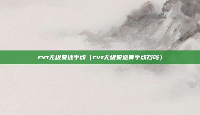 cvt无级变速手动（cvt无级变速有手动挡吗）