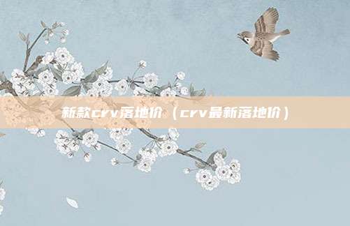 新款crv落地价（crv最新落地价）