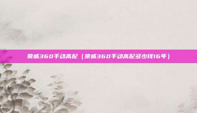 荣威360手动高配（荣威360手动高配多少钱16年）