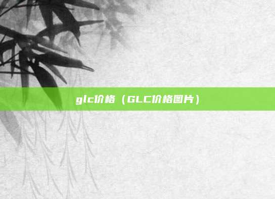 glc价格(GLC价格图片)