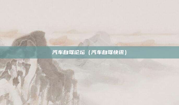 汽车自驾论坛(汽车自驾快讯)