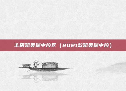 丰田凯美瑞中控区(2021款凯美瑞中控)