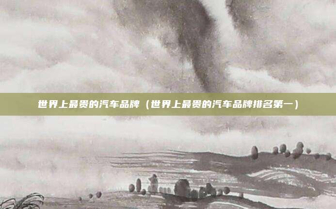 世界上最贵的汽车品牌（世界上最贵的汽车品牌排名第一）