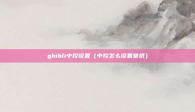 ghibli中控设置（中控怎么设置壁纸）