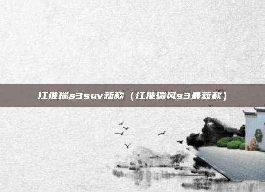 江淮瑞s3suv新款（江淮瑞风s3最新款）