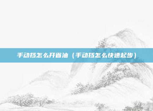 手动挡怎么开省油（手动挡怎么快速起步）
