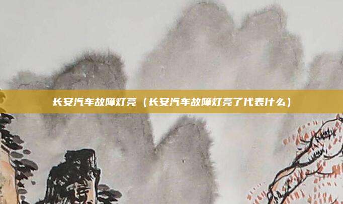 长安汽车故障灯亮（长安汽车故障灯亮了代表什么）