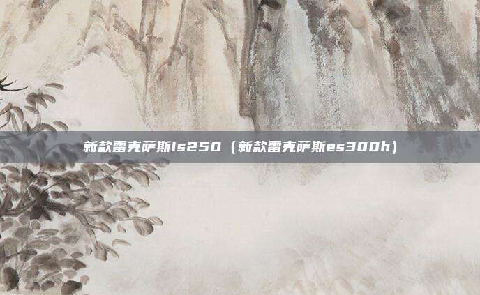 新款雷克萨斯is250(新款雷克萨斯es300h)