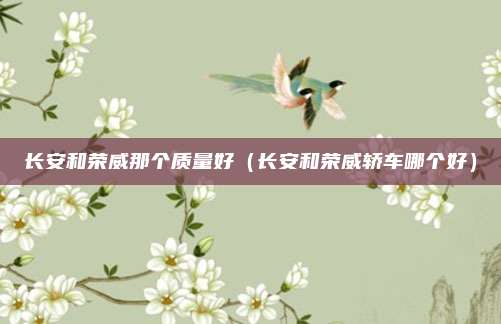 长安和荣威那个质量好(长安和荣威轿车哪个好)