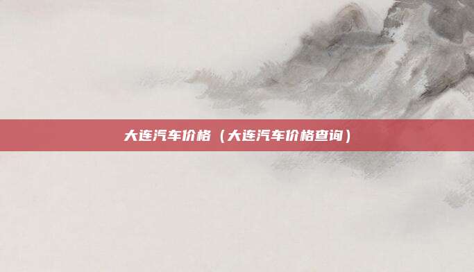 大连汽车价格（大连汽车价格查询）