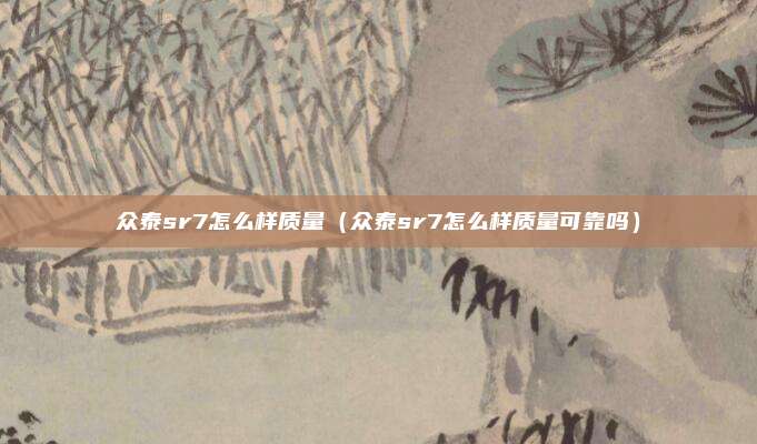 众泰sr7怎么样质量（众泰sr7怎么样质量可靠吗）