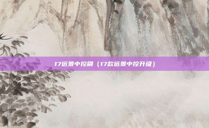 17远景中控刷（17款远景中控升级）