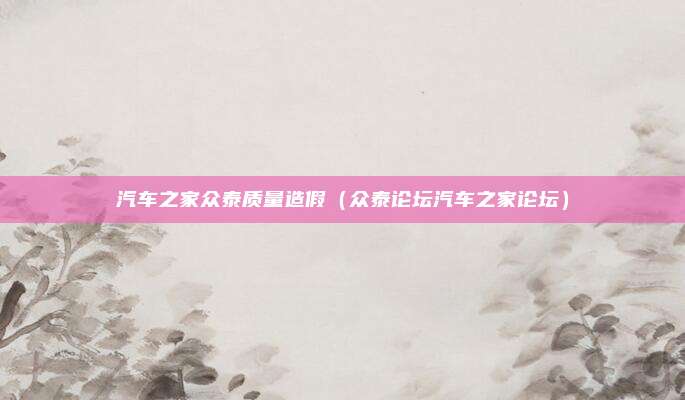 汽车之家众泰质量造假（众泰论坛汽车之家论坛）
