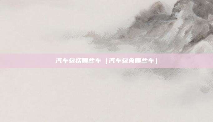 汽车包括哪些车（汽车包含哪些车）
