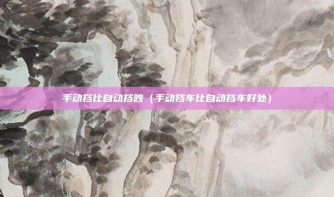 手动挡比自动挡吵（手动挡车比自动挡车好处）