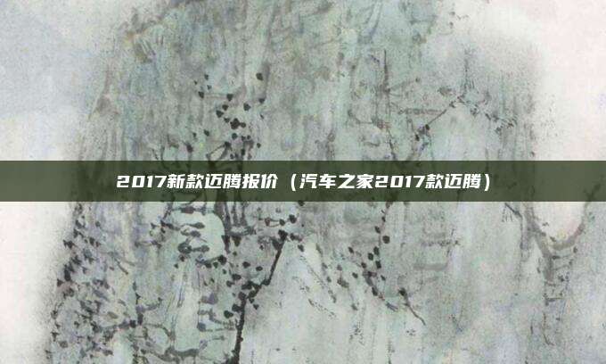 2017新款迈腾报价（汽车之家2017款迈腾）
