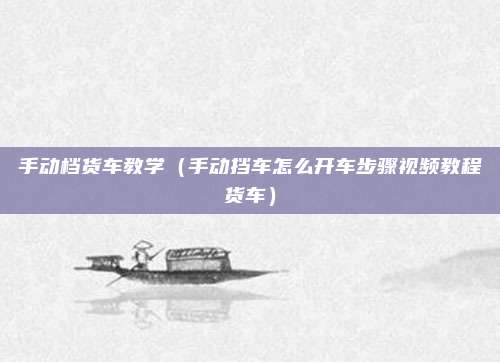 手动档货车教学（手动挡车怎么开车步骤视频教程货车）