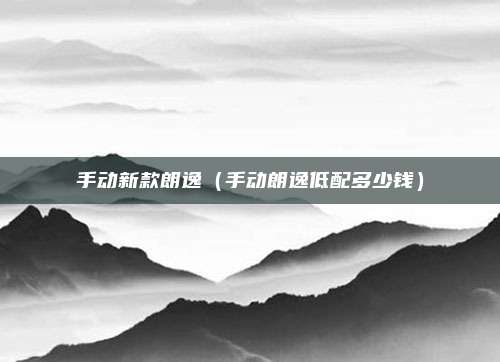 手动新款朗逸（手动朗逸低配多少钱）