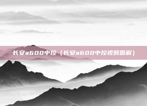长安a600中控（长安a600中控视频图解）