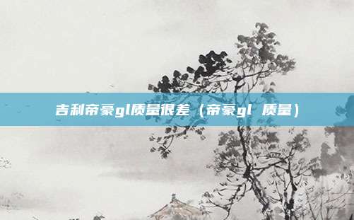 吉利帝豪gl质量很差（帝豪gl 质量）