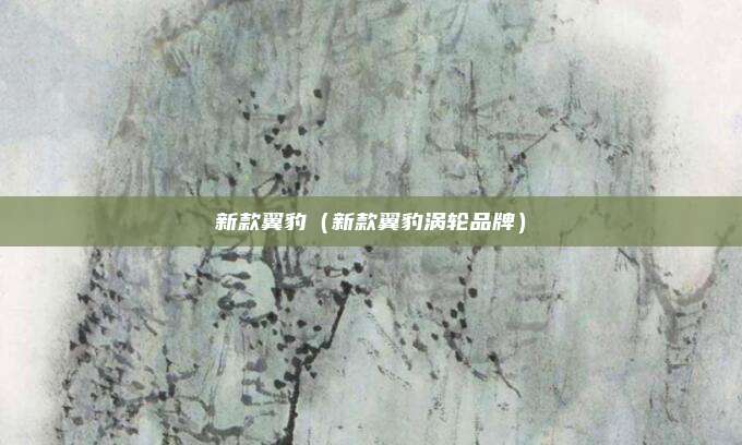 新款翼豹(新款翼豹涡轮品牌)