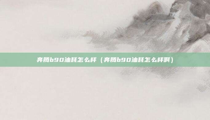 奔腾b90油耗怎么样（奔腾b90油耗怎么样啊）