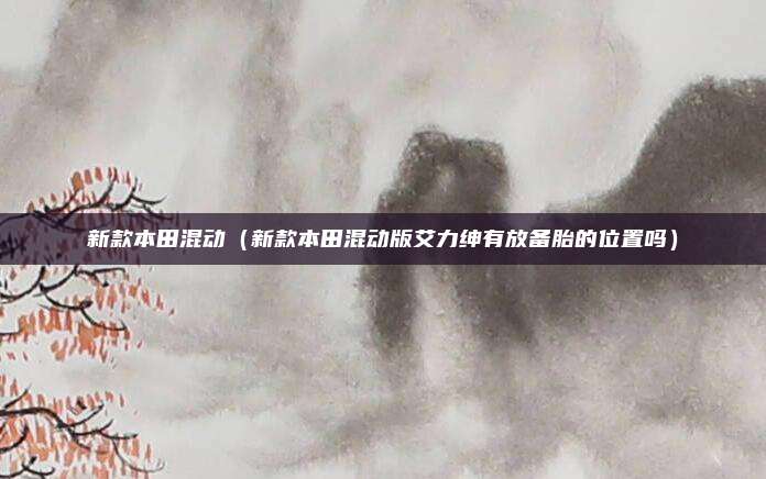 新款本田混动（新款本田混动版艾力绅有放备胎的位置吗）