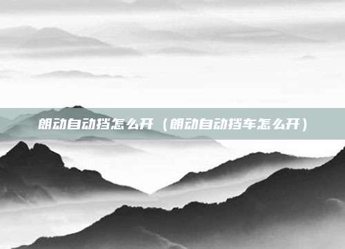 朗动自动挡怎么开（朗动自动挡车怎么开）