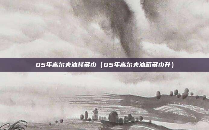 05年高尔夫油耗多少（05年高尔夫油箱多少升）