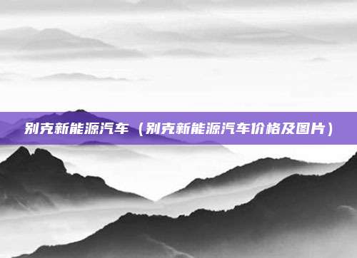 别克新能源汽车(别克新能源汽车价格及图片)