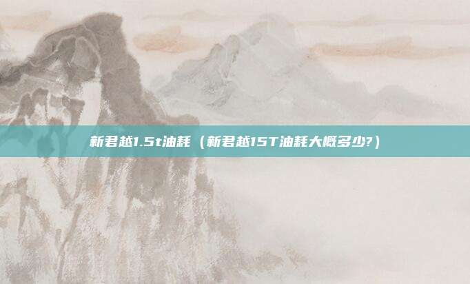 新君越1.5t油耗(新君越15T油耗大概多少?)