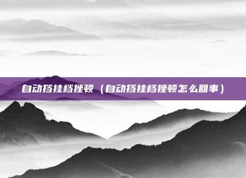 自动挡挂档挫顿（自动挡挂档挫顿怎么回事）