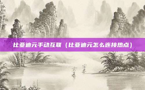 比亚迪元手动互联（比亚迪元怎么连接热点）