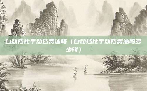 自动挡比手动挡费油吗（自动挡比手动挡费油吗多少钱）