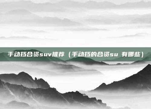 手动挡合资suv推荐(手动挡的合资suⅴ有哪些)