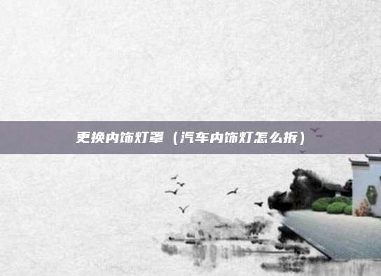 更换内饰灯罩(汽车内饰灯怎么拆)