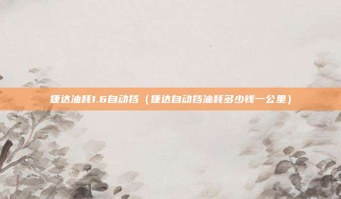 捷达油耗1.6自动挡(捷达自动挡油耗多少钱一公里)